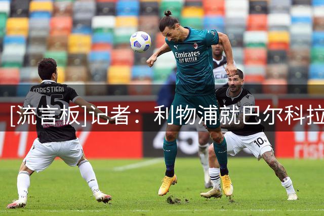 [流言板]记者：利物浦就巴尔科拉初步接触，交易能否达成取决于价格